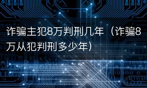 诈骗主犯8万判刑几年（诈骗8万从犯判刑多少年）