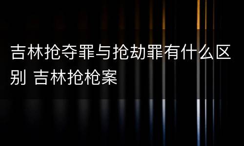 吉林抢夺罪与抢劫罪有什么区别 吉林抢枪案