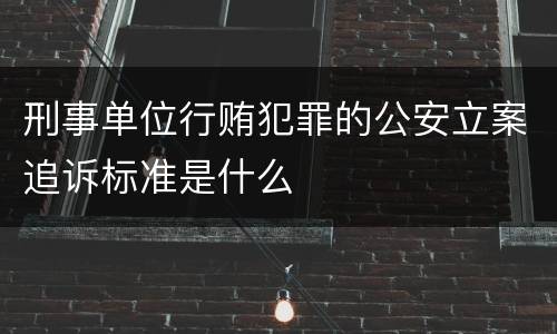 刑事单位行贿犯罪的公安立案追诉标准是什么