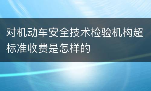 对机动车安全技术检验机构超标准收费是怎样的