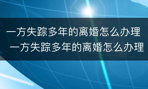 一方失踪多年的离婚怎么办理 一方失踪多年的离婚怎么办理离婚证