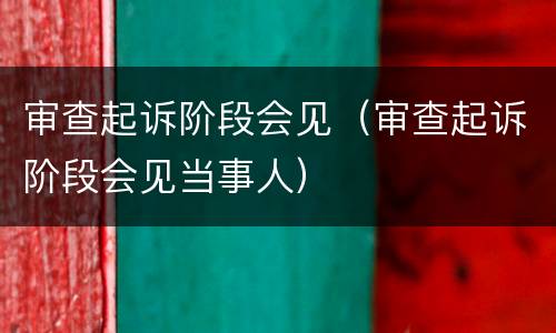 审查起诉阶段会见（审查起诉阶段会见当事人）