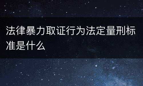 法律暴力取证行为法定量刑标准是什么