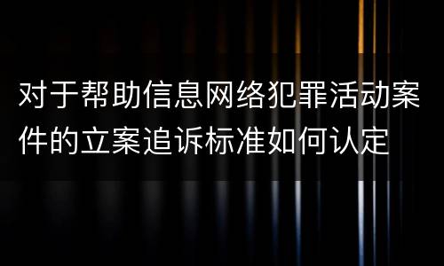 对于帮助信息网络犯罪活动案件的立案追诉标准如何认定