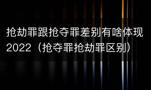 抢劫罪跟抢夺罪差别有啥体现2022（抢夺罪抢劫罪区别）