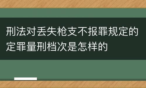 刑法对丢失枪支不报罪规定的定罪量刑档次是怎样的