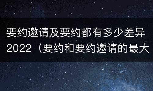 要约邀请及要约都有多少差异2022（要约和要约邀请的最大区别）