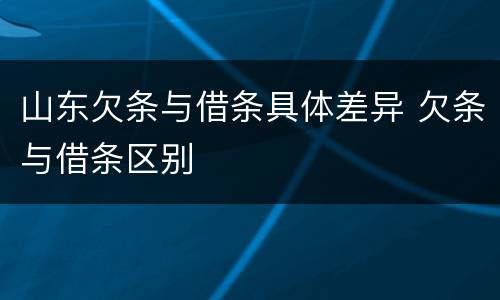 山东欠条与借条具体差异 欠条与借条区别