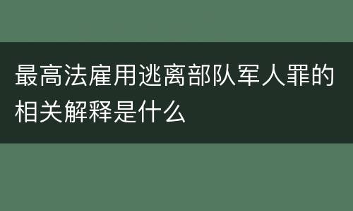 最高法雇用逃离部队军人罪的相关解释是什么