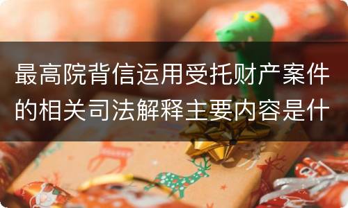 最高院背信运用受托财产案件的相关司法解释主要内容是什么