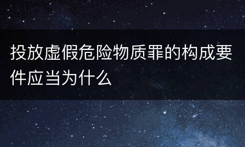 投放虚假危险物质罪的构成要件应当为什么