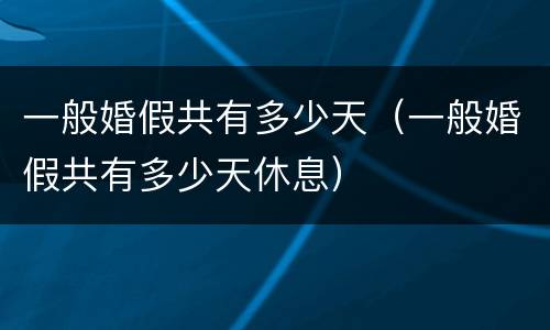 一般婚假共有多少天（一般婚假共有多少天休息）