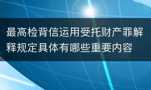 最高检背信运用受托财产罪解释规定具体有哪些重要内容