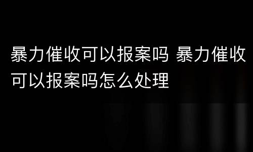 暴力催收可以报案吗 暴力催收可以报案吗怎么处理