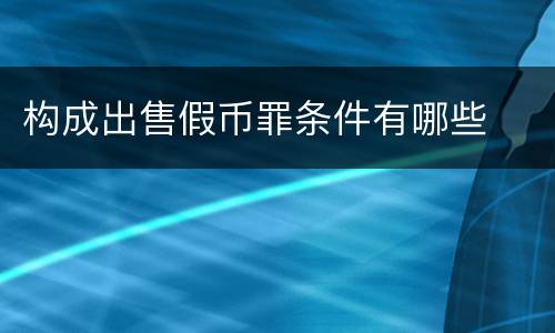 构成出售假币罪条件有哪些