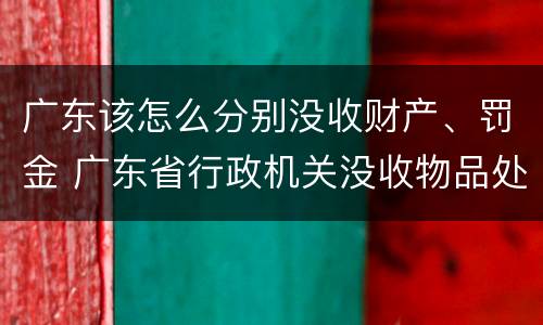 广东该怎么分别没收财产、罚金 广东省行政机关没收物品处理暂行办法