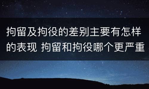 拘留及拘役的差别主要有怎样的表现 拘留和拘役哪个更严重?