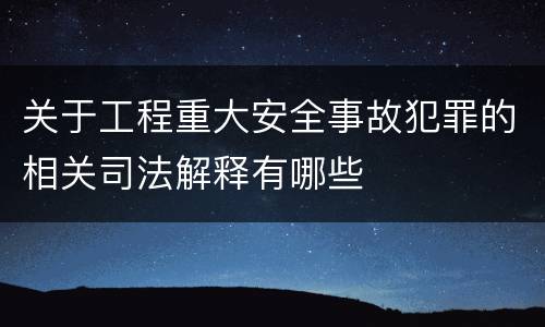 关于工程重大安全事故犯罪的相关司法解释有哪些