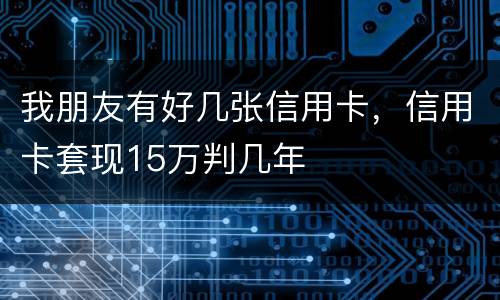 我朋友有好几张信用卡，信用卡套现15万判几年