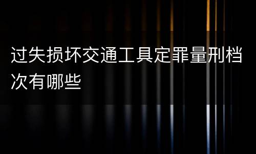 过失损坏交通工具定罪量刑档次有哪些