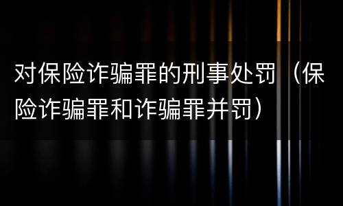 对保险诈骗罪的刑事处罚（保险诈骗罪和诈骗罪并罚）