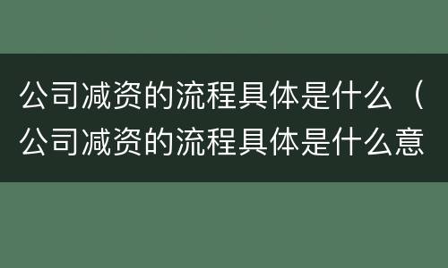 公司减资的流程具体是什么（公司减资的流程具体是什么意思）