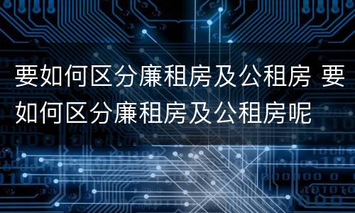 要如何区分廉租房及公租房 要如何区分廉租房及公租房呢