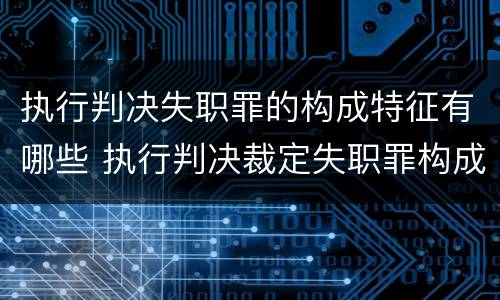 执行判决失职罪的构成特征有哪些 执行判决裁定失职罪构成要件