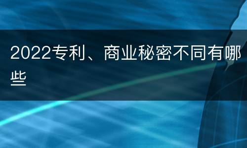 2022专利、商业秘密不同有哪些