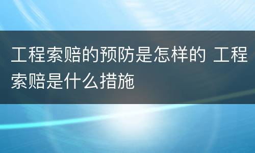 工程索赔的预防是怎样的 工程索赔是什么措施