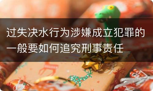 过失决水行为涉嫌成立犯罪的一般要如何追究刑事责任