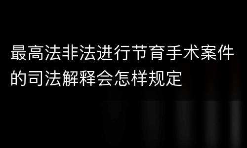 最高法非法进行节育手术案件的司法解释会怎样规定