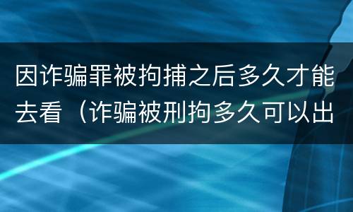 因诈骗罪被拘捕之后多久才能去看（诈骗被刑拘多久可以出来）