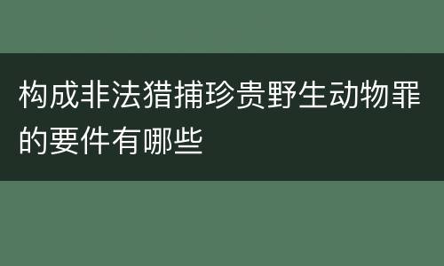 构成非法猎捕珍贵野生动物罪的要件有哪些