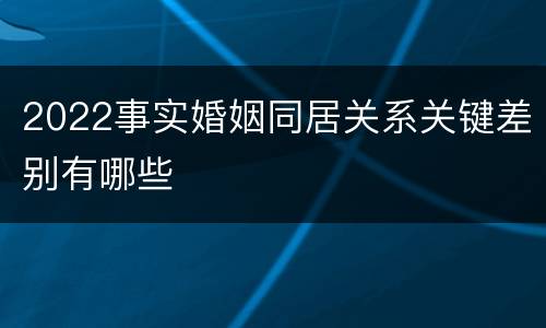 2022事实婚姻同居关系关键差别有哪些