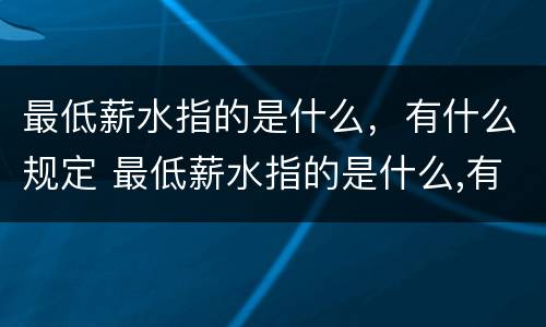 最低薪水指的是什么，有什么规定 最低薪水指的是什么,有什么规定嘛