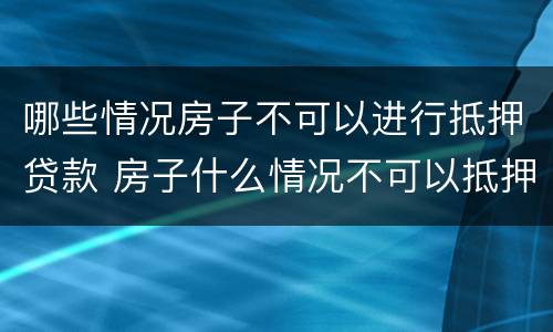 哪些情况房子不可以进行抵押贷款 房子什么情况不可以抵押贷款