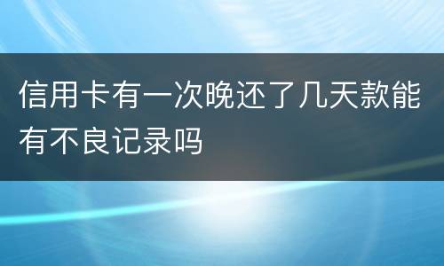 信用卡有一次晚还了几天款能有不良记录吗