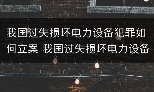 我国过失损坏电力设备犯罪如何立案 我国过失损坏电力设备犯罪如何立案处理