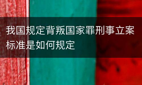 我国规定背叛国家罪刑事立案标准是如何规定