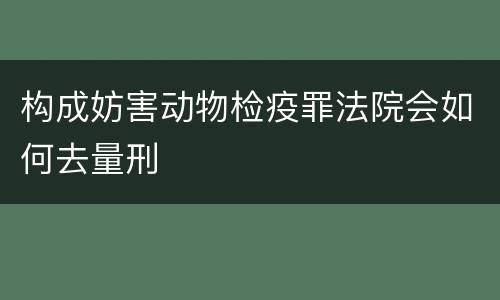 构成妨害动物检疫罪法院会如何去量刑