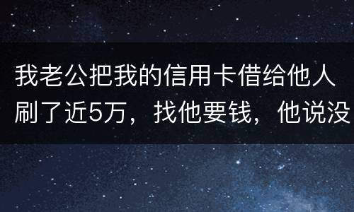 我老公把我的信用卡借给他人刷了近5万，找他要钱，他说没钱，还不了，该要怎样办。