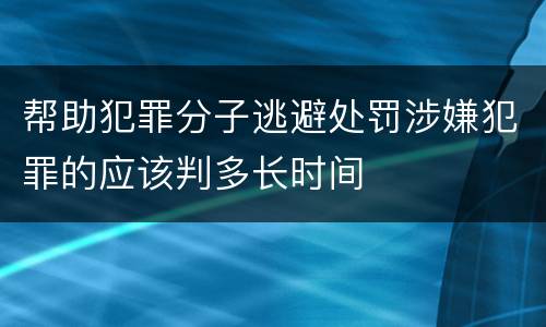 帮助犯罪分子逃避处罚涉嫌犯罪的应该判多长时间