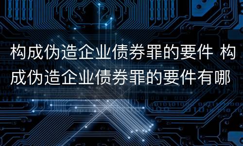 构成伪造企业债券罪的要件 构成伪造企业债券罪的要件有哪些