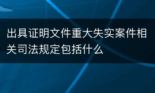 出具证明文件重大失实案件相关司法规定包括什么