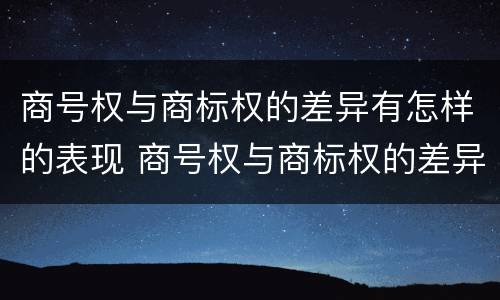 商号权与商标权的差异有怎样的表现 商号权与商标权的差异有怎样的表现和影响