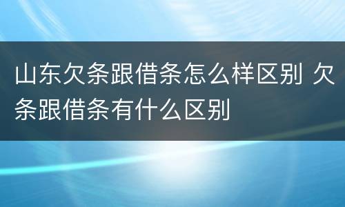 山东欠条跟借条怎么样区别 欠条跟借条有什么区别