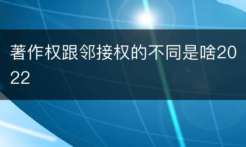 著作权跟邻接权的不同是啥2022