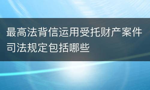 最高法背信运用受托财产案件司法规定包括哪些