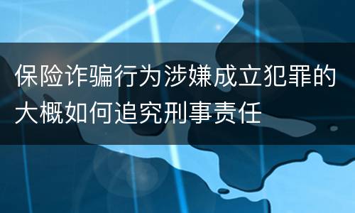 保险诈骗行为涉嫌成立犯罪的大概如何追究刑事责任